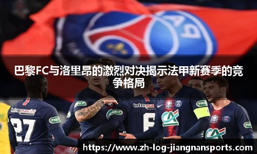 巴黎FC与洛里昂的激烈对决揭示法甲新赛季的竞争格局