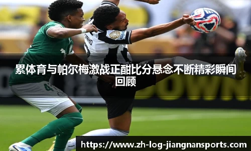 累体育与帕尔梅激战正酣比分悬念不断精彩瞬间回顾
