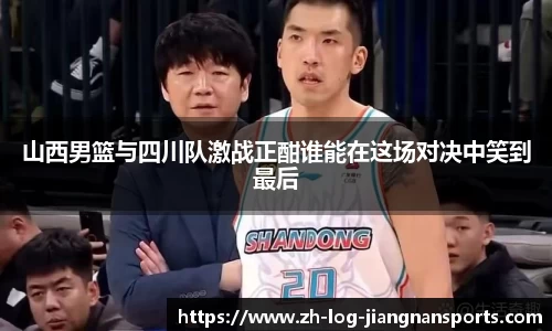 山西男篮与四川队激战正酣谁能在这场对决中笑到最后