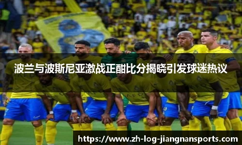 波兰与波斯尼亚激战正酣比分揭晓引发球迷热议