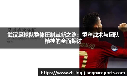 武汉足球队整体压制革新之路：重塑战术与团队精神的全面探讨