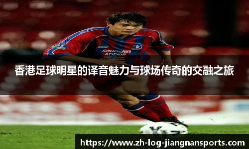 香港足球明星的译音魅力与球场传奇的交融之旅