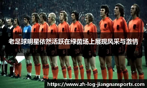 老足球明星依然活跃在绿茵场上展现风采与激情