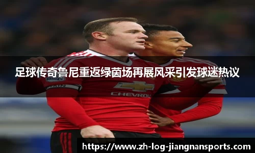 足球传奇鲁尼重返绿茵场再展风采引发球迷热议